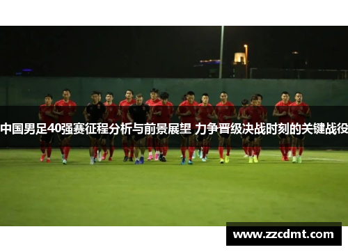 中国男足40强赛征程分析与前景展望 力争晋级决战时刻的关键战役