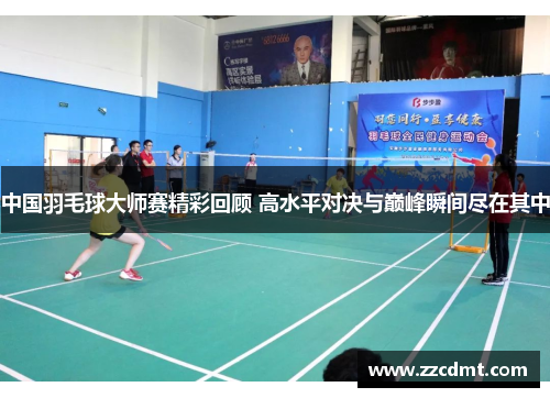 中国羽毛球大师赛精彩回顾 高水平对决与巅峰瞬间尽在其中