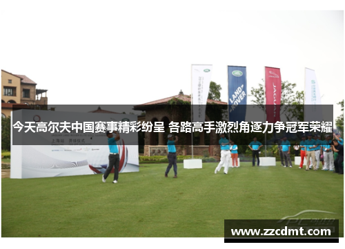 今天高尔夫中国赛事精彩纷呈 各路高手激烈角逐力争冠军荣耀