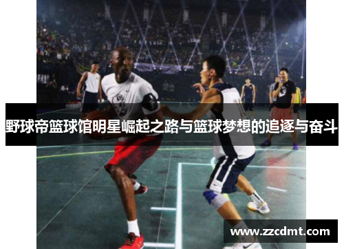 野球帝篮球馆明星崛起之路与篮球梦想的追逐与奋斗