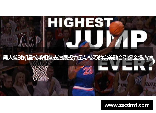 黑人篮球明星惊艳扣篮表演展现力量与技巧的完美融合引爆全场热情