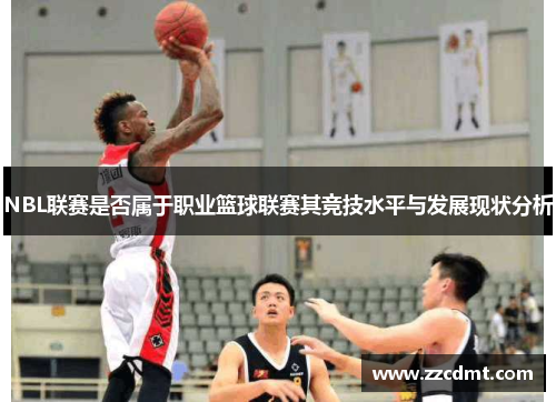 NBL联赛是否属于职业篮球联赛其竞技水平与发展现状分析